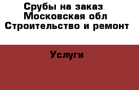 Срубы на заказ - Московская обл. Строительство и ремонт » Услуги   